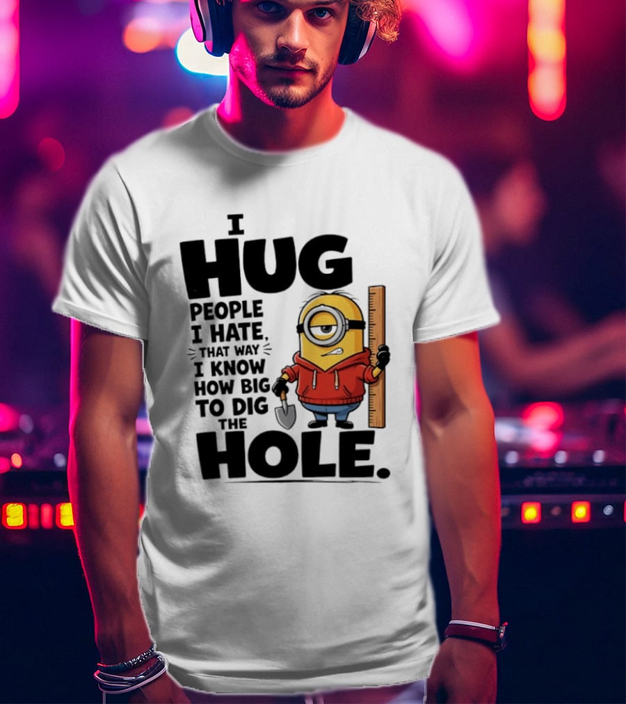 I Hug People I Hate That Way I Know How Big To Dig The Hole Minions T-Shirt