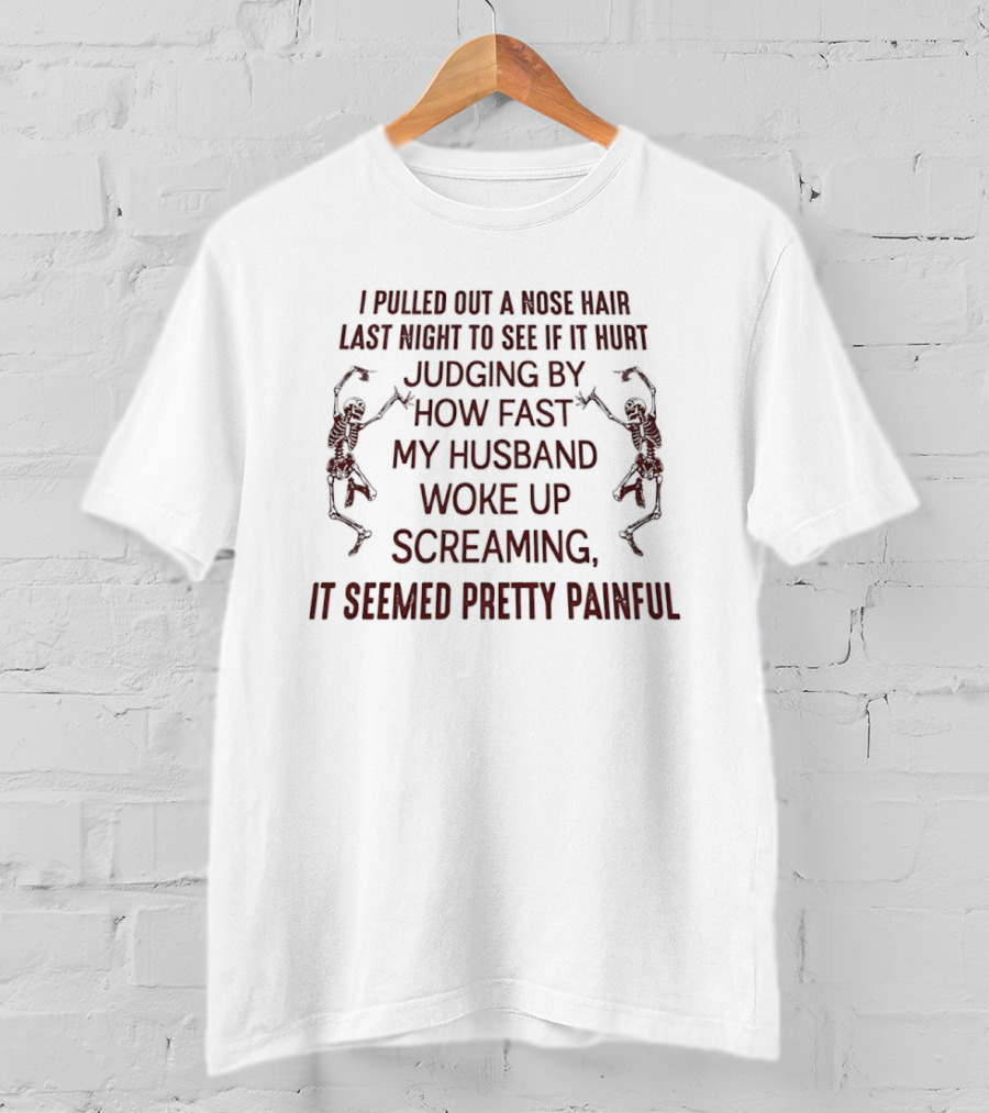 I Pulled Out A Nose Hair Last Night Husband Woke Up Screaming Seemed Pretty Painful T-Shirt