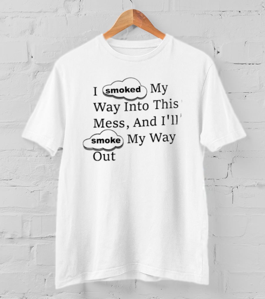 I Smoked My Way Into This Mess And I'll Smoke My Way Out T-Shirt