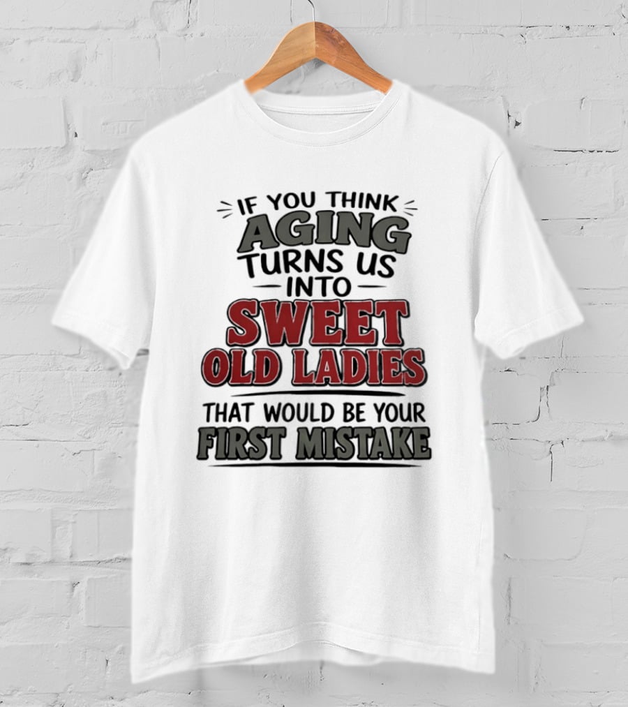 If You Think Aging Turns Us Into Sweet Old Ladies That Would Be Your First Mistake T-Shirt