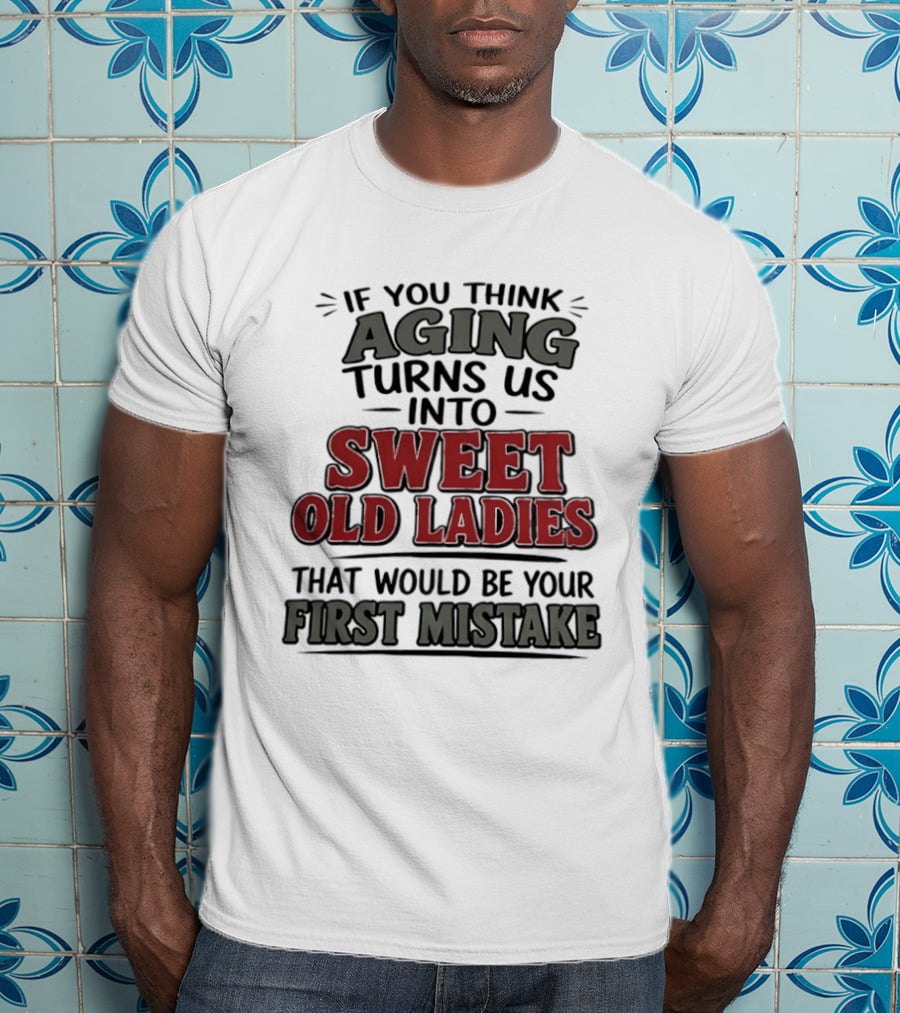 If You Think Aging Turns Us Into Sweet Old Ladies That Would Be Your First Mistake T-Shirt