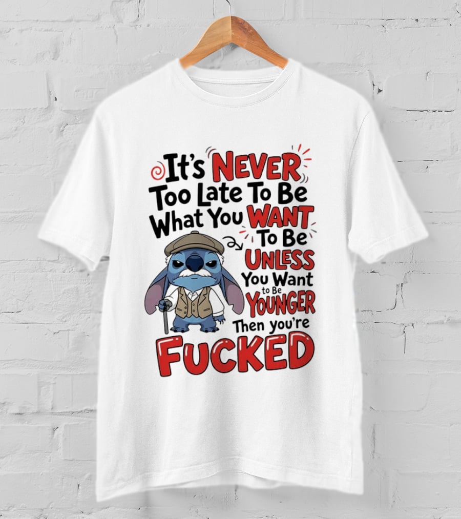 Stitch Never Too Late To Be What You Want Unless You Want To Be Younger Then You're Fucked T-Shirt