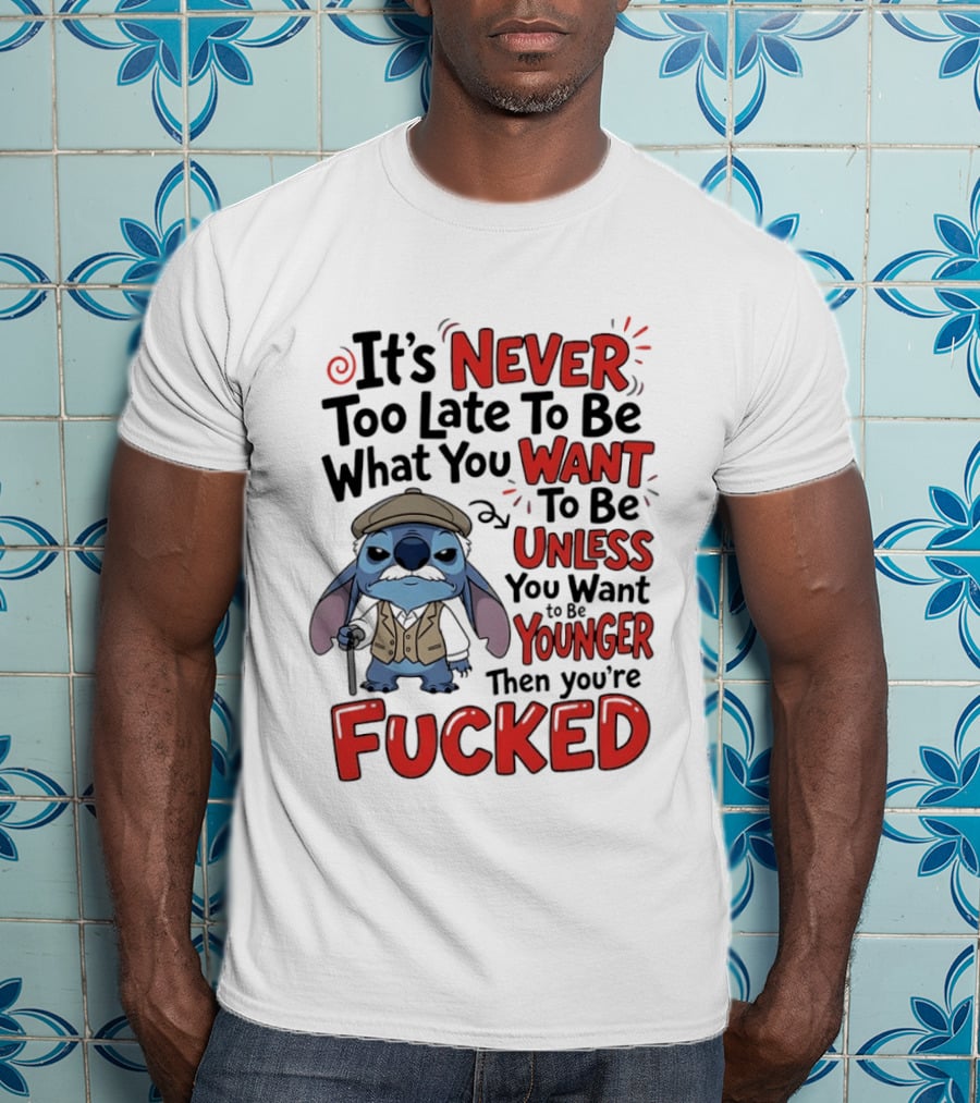 Stitch Never Too Late To Be What You Want Unless You Want To Be Younger Then You're Fucked T-Shirt