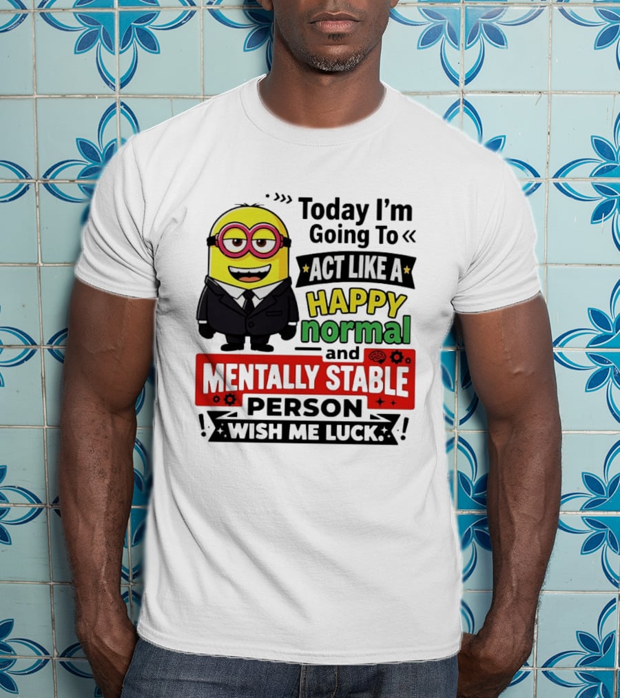 Today I'm Going To Act Like A Happy Normal And Mentally Stable Person Wish Me Luck Minion T-Shirt