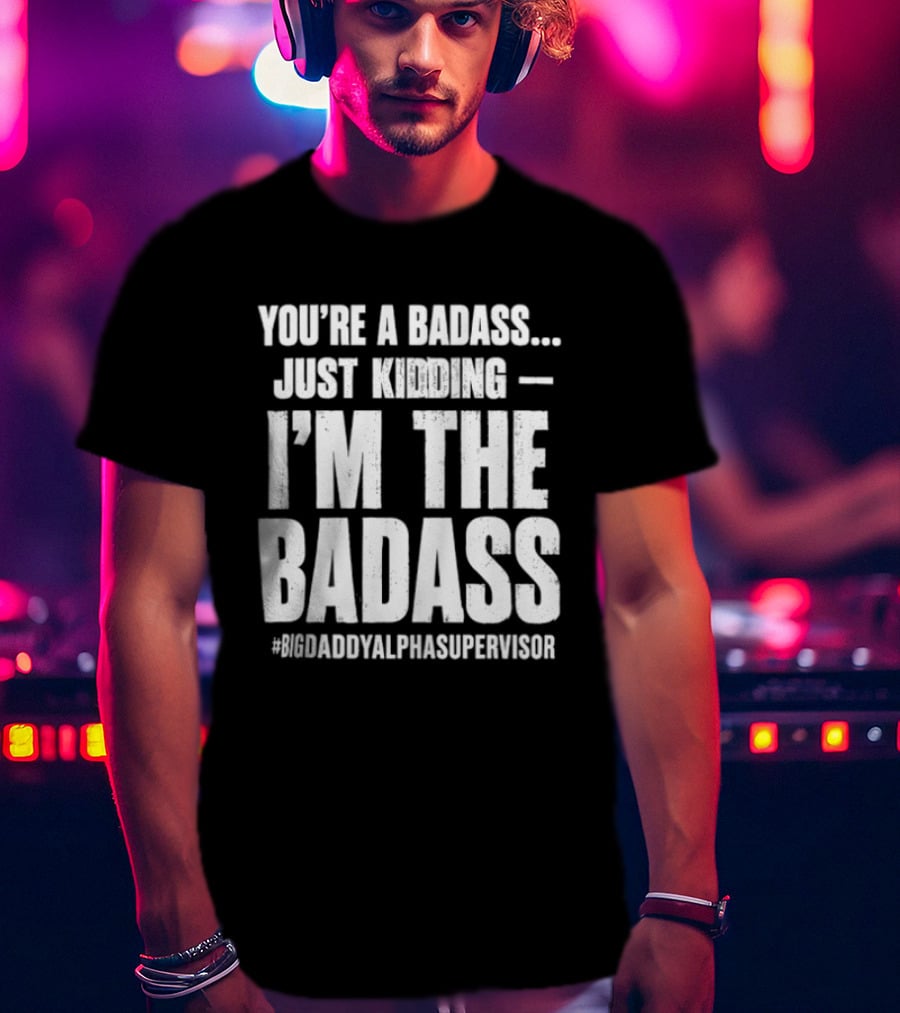 You're A Badass Just Kidding I'm The Badass #BigDaddyAlphaSupervisor T-Shirt