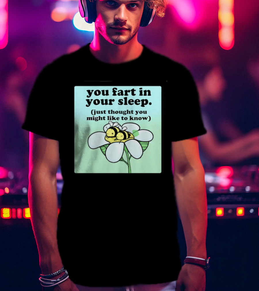 You Fart In Your Sleep Just Thought You Might Like To Know Bee On Flower T-Shirt