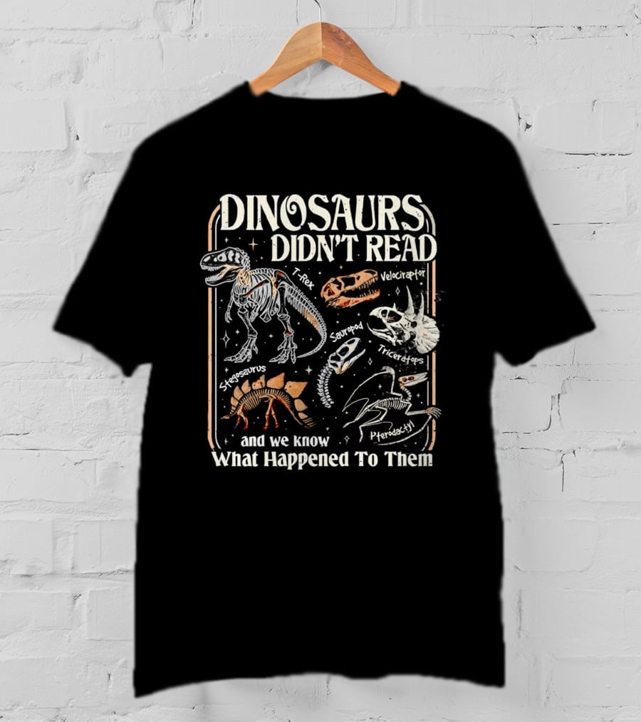 Dinosaurs Didn't Read And We Know What Happened To Them Tyrannosaurus Triceratops Pterodactyl Skeleton Fossils T-Shirt