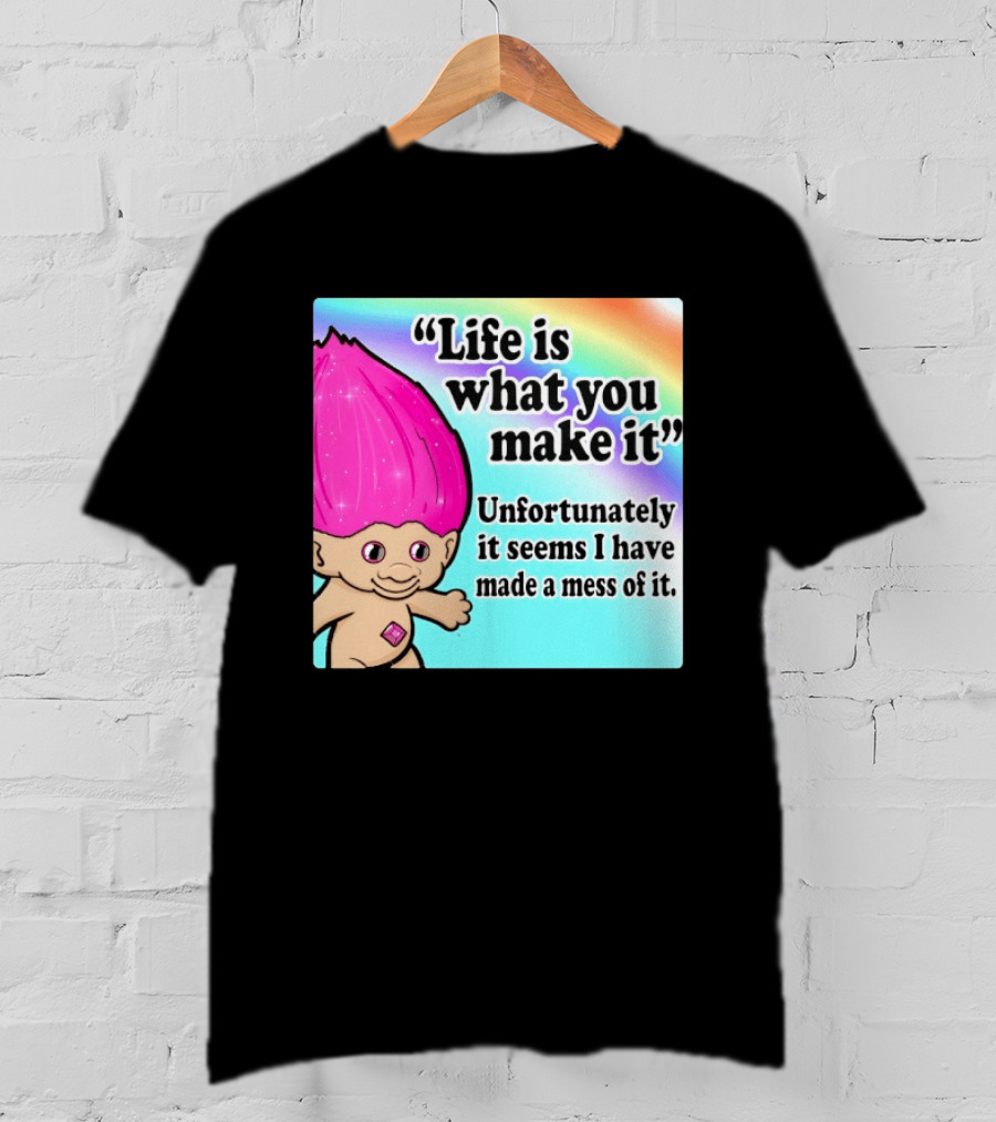 Life Is What You Make It Unfortunately It Seems I Have Made A Mess Of It Troll Rainbow T-Shirt