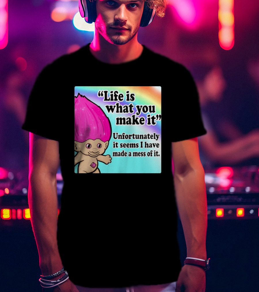 Life Is What You Make It Unfortunately It Seems I Have Made A Mess Of It Troll Rainbow T-Shirt