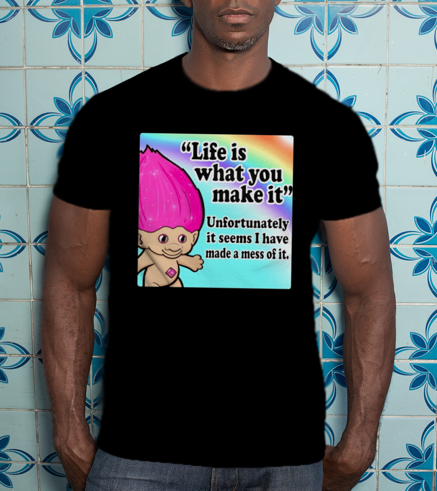 Life Is What You Make It Unfortunately It Seems I Have Made A Mess Of It Troll Rainbow T-Shirt