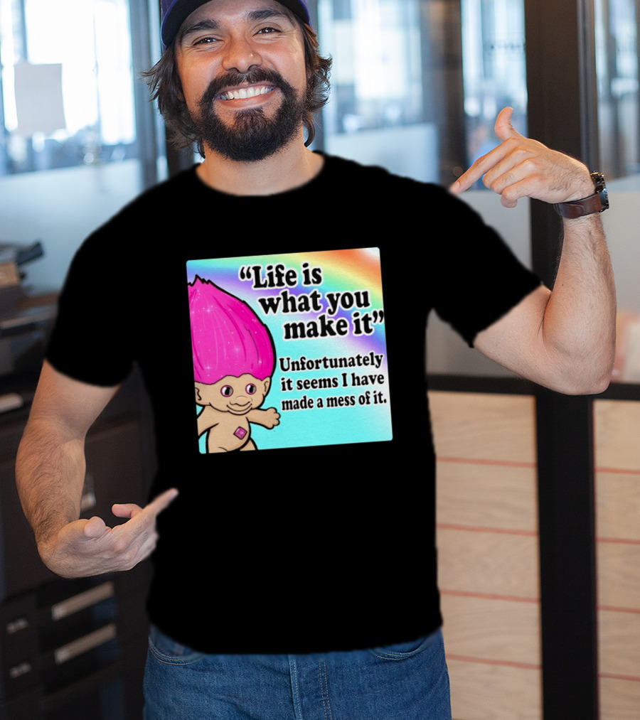 Life Is What You Make It Unfortunately It Seems I Have Made A Mess Of It Troll Rainbow T-Shirt