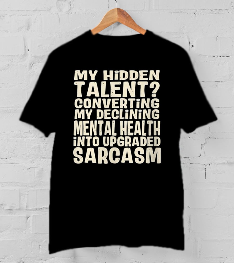 My Hidden Talent Converting Mental Health Into Upgraded Sarcasm T-Shirt
