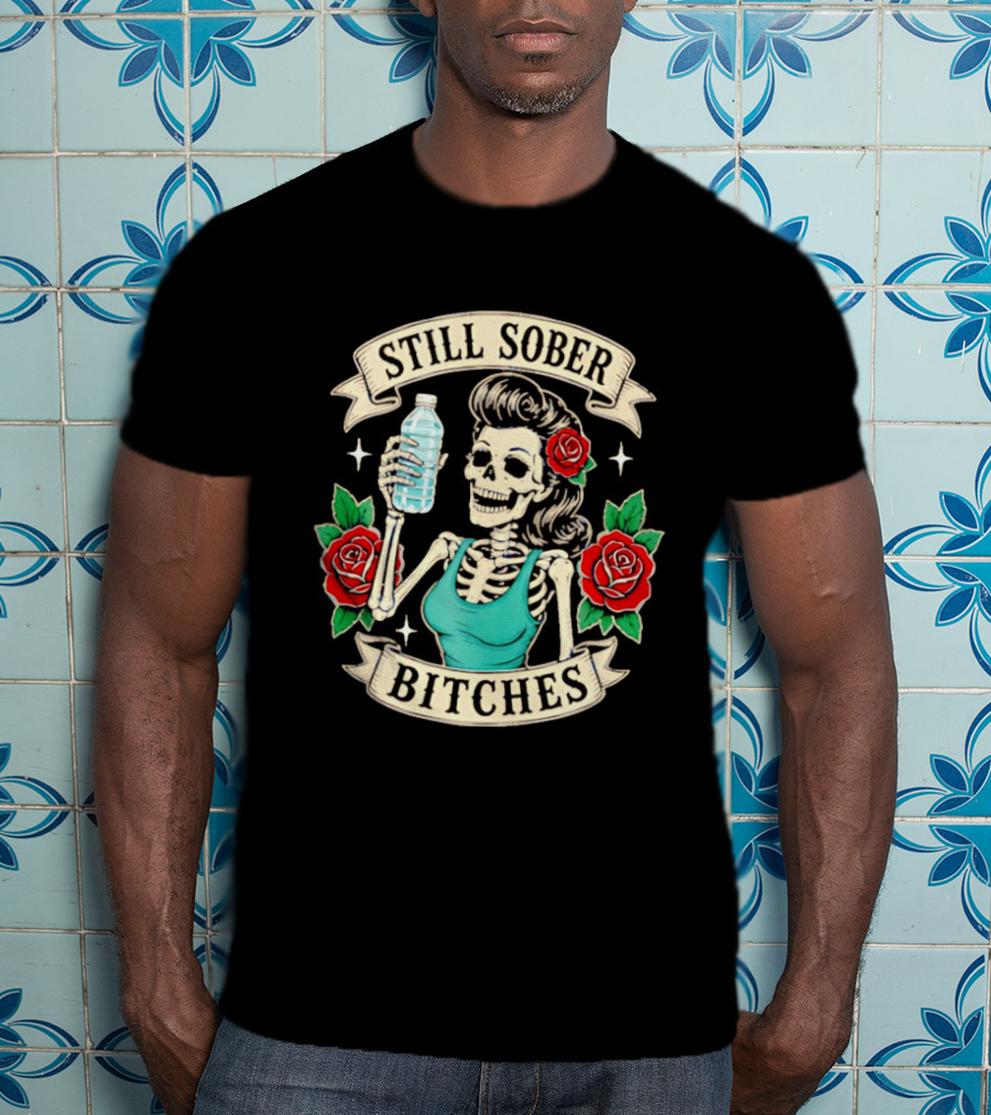 Still Sober Bitches Skeleton Woman With Water Bottle And Roses T-Shirt