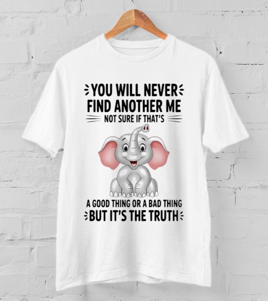 You Will Never Find Another Me Not Sure If That's A Good Thing Or A Bad Thing But It's The Truth Elephant T-Shirt