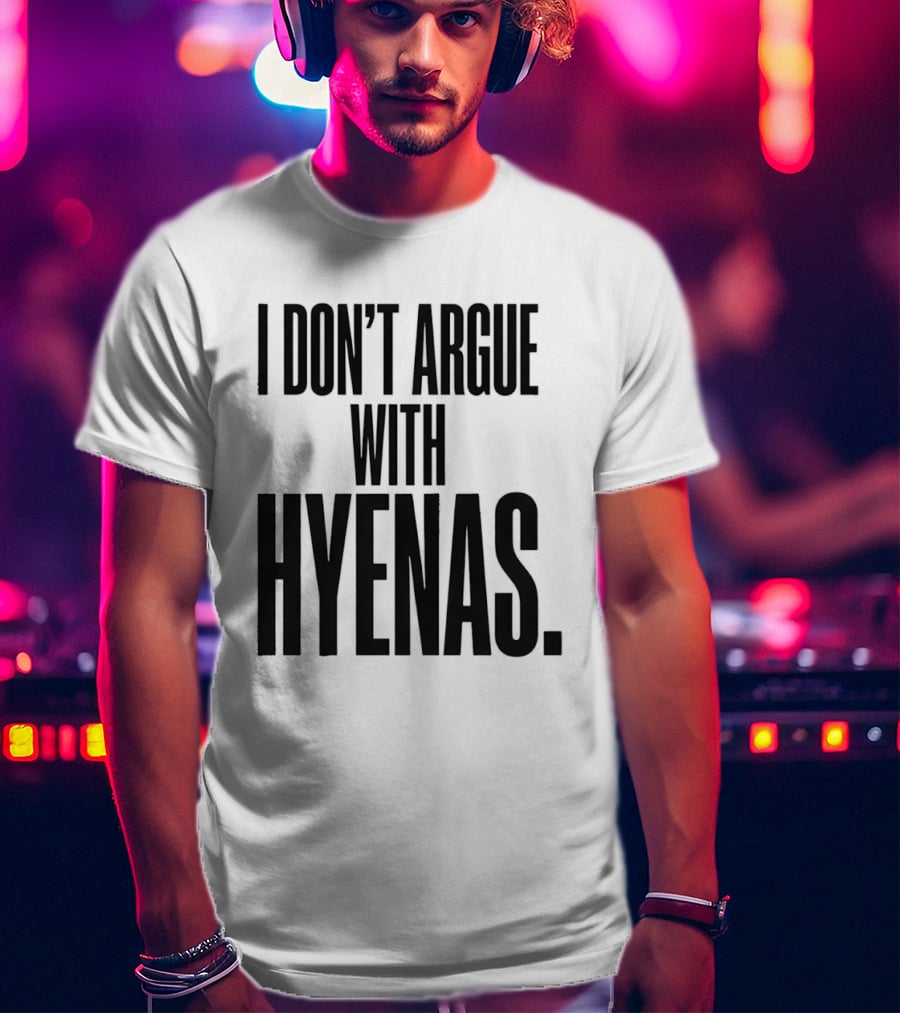 I Don't Argue With Hyenas T-Shirt