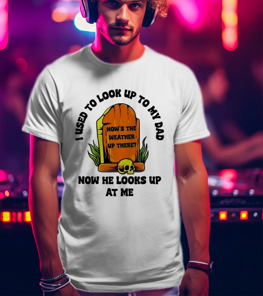 I Used To Look Up To My Dad Now He Looks Up At Me How's The Weather Up There Tombstone Skull T-Shirt