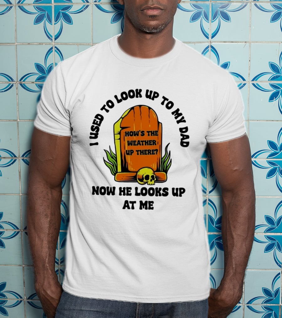 I Used To Look Up To My Dad Now He Looks Up At Me How's The Weather Up There Tombstone Skull T-Shirt
