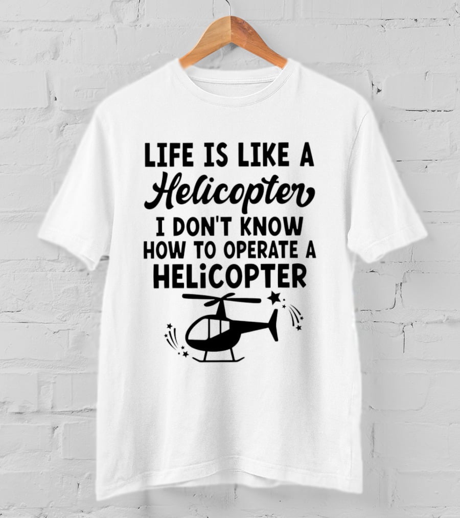 Life Is Like A Helicopter I Don't Know How To Operate A Helicopter T-Shirt