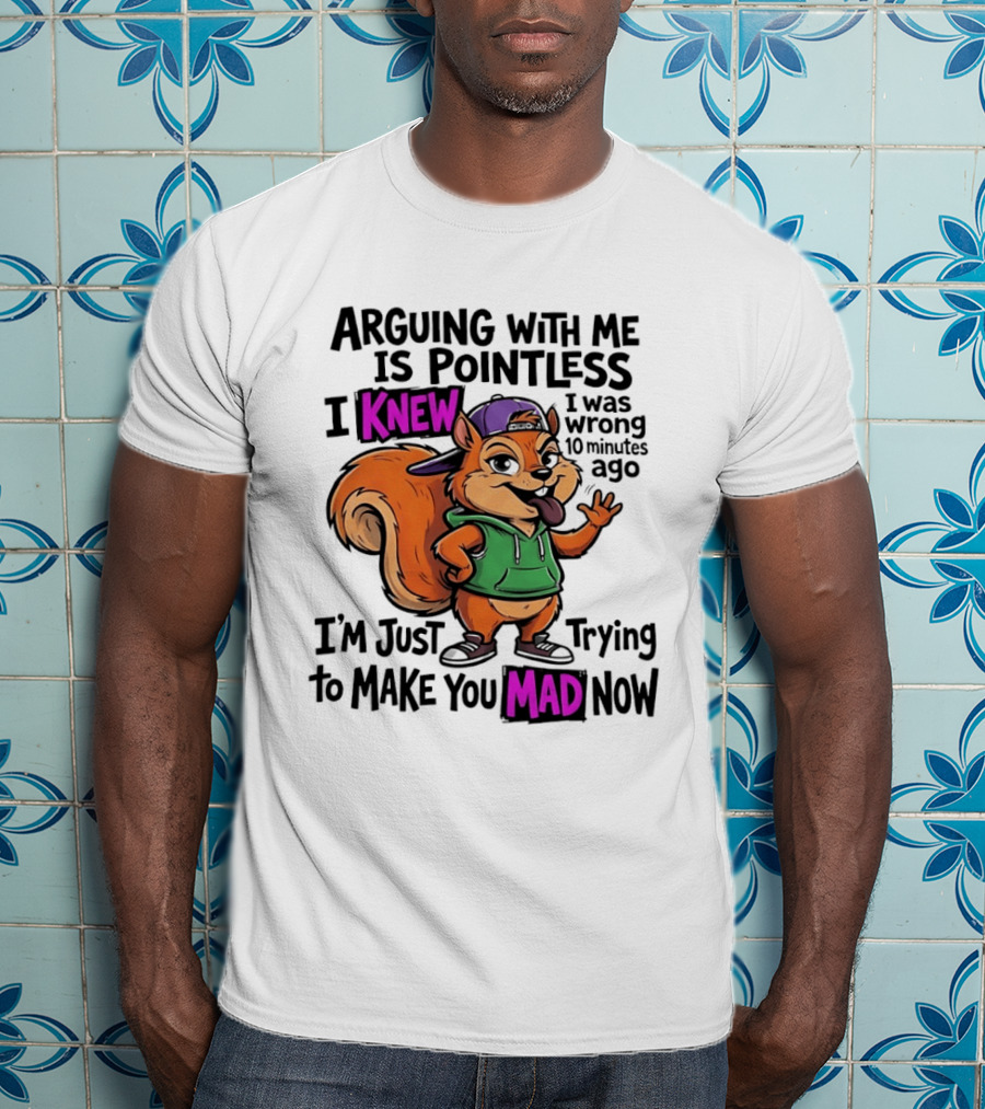 Arguing With Me Is Pointless I Knew I Was Wrong 10 Minutes Ago I'm Just Trying To Make You Mad Now Squirrel T-Shirt