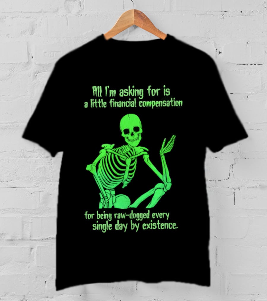 All I Am Asking For Is A Little Financial Compensation For Being Raw Dogged By Existence Skeletal Figure Iconic Humor T-Shirt