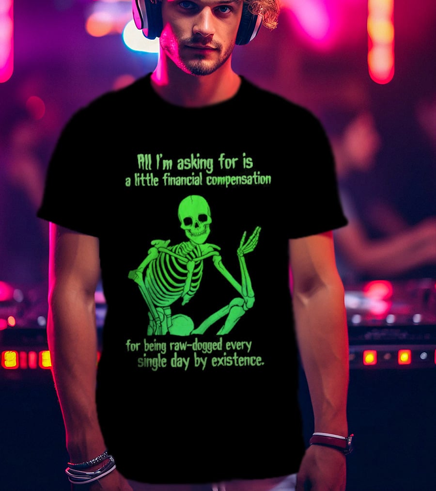 All I Am Asking For Is A Little Financial Compensation For Being Raw Dogged By Existence Skeletal Figure Iconic Humor T-Shirt