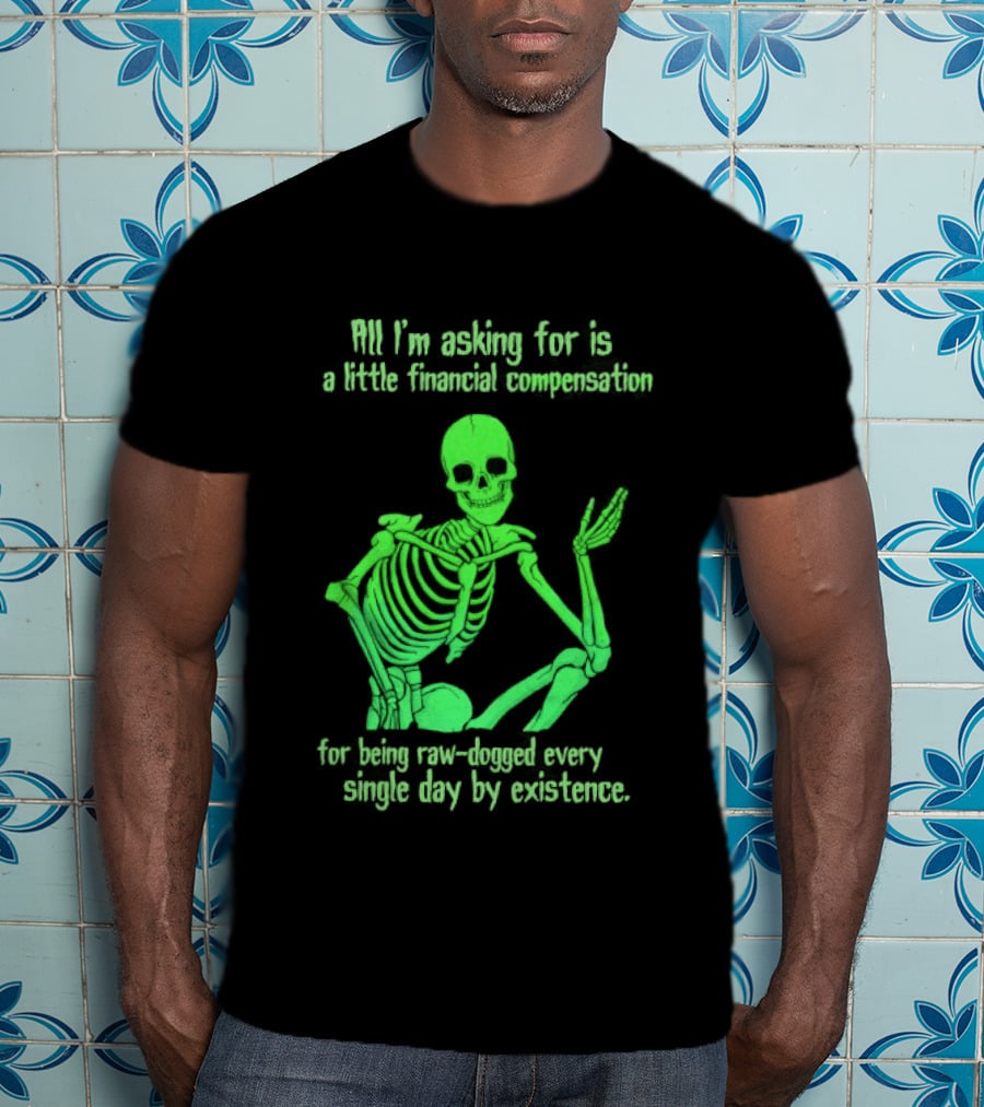 All I Am Asking For Is A Little Financial Compensation For Being Raw Dogged By Existence Skeletal Figure Iconic Humor T-Shirt