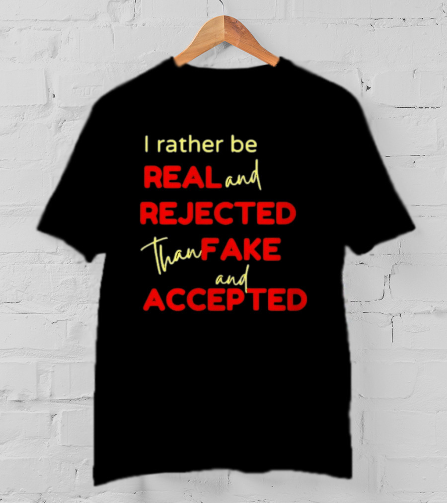 I Rather Be Real And Rejected Than Fake And Accepted Bold Empowerment Positive Choices T-Shirt