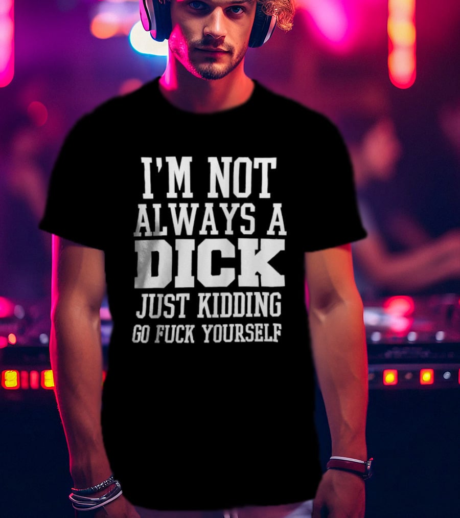 I'm Not Always A Dick Just Kidding Go Fuck Yourself T-Shirt