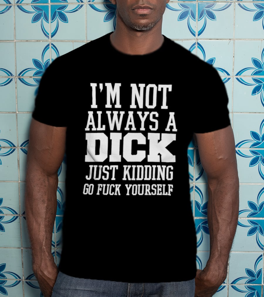 I'm Not Always A Dick Just Kidding Go Fuck Yourself T-Shirt