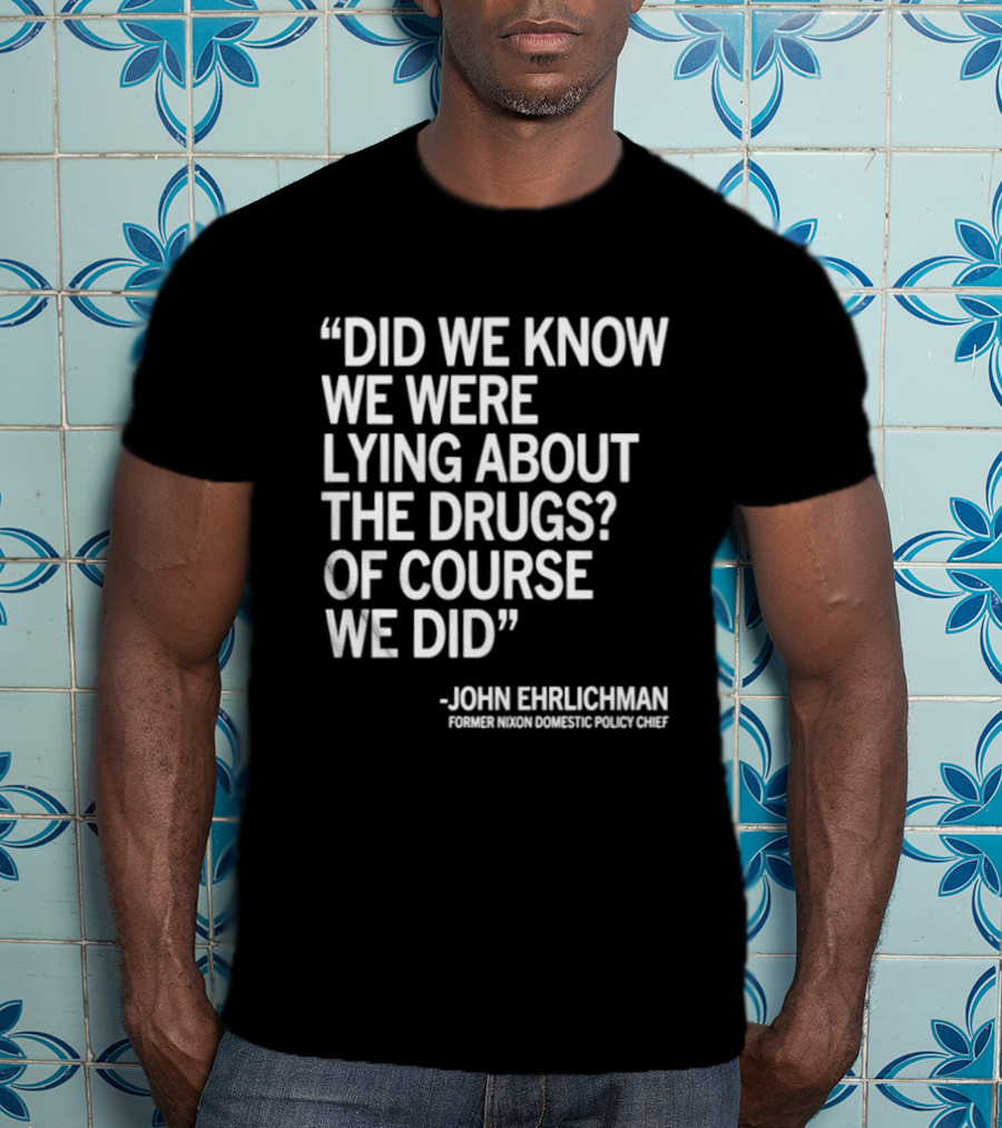 Did We Know We Were Lying About The Drugs Of Course We Did John Ehrlichman T-Shirt