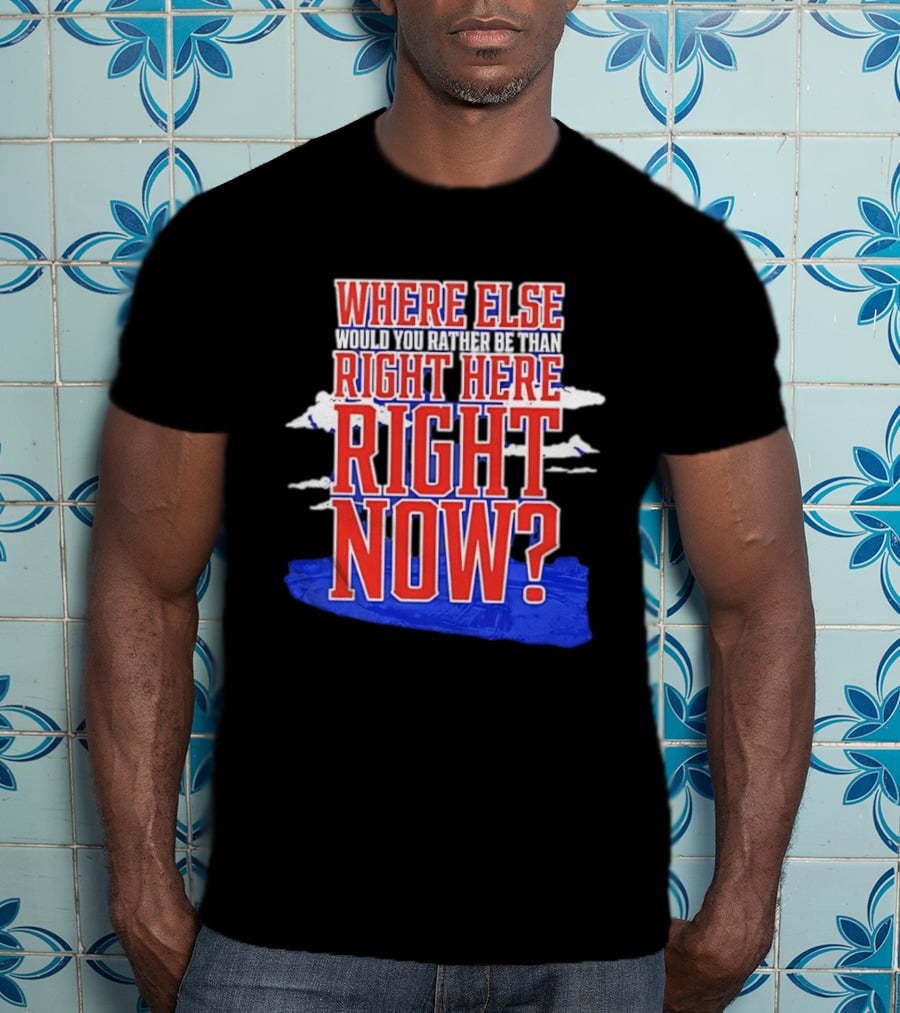 Where Else Would You Rather Be Than Right Here Right Now Bold Motivational T-Shirt