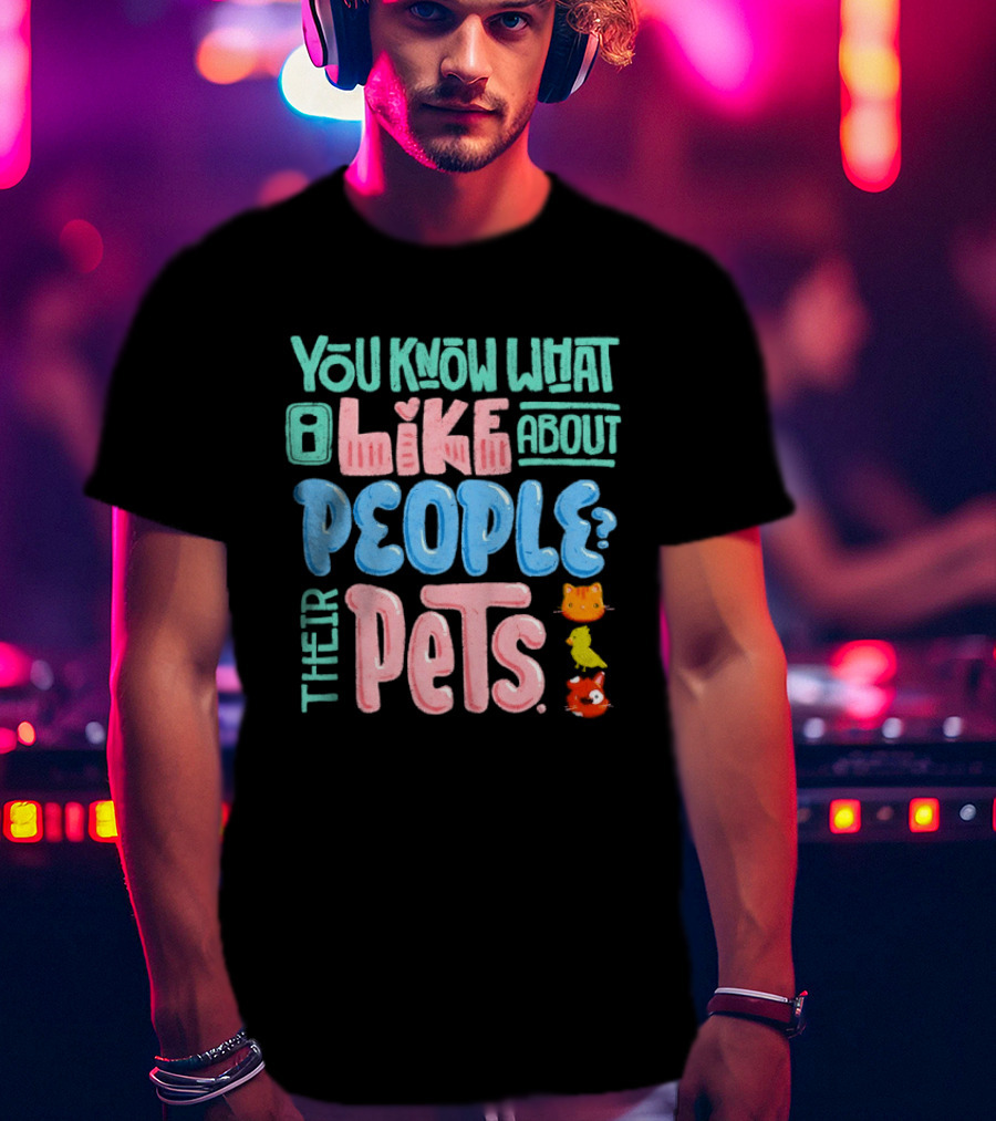 You Know What I Like About People Their Pets Cats Dogs Fish T-Shirt