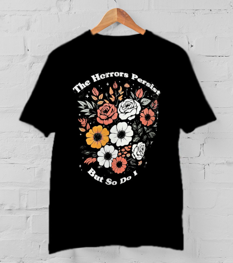 The Horrors Persist But So Do I Floral Flowers Resilient Message T-Shirt