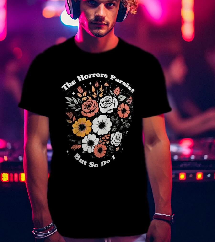 The Horrors Persist But So Do I Floral Flowers Resilient Message T-Shirt