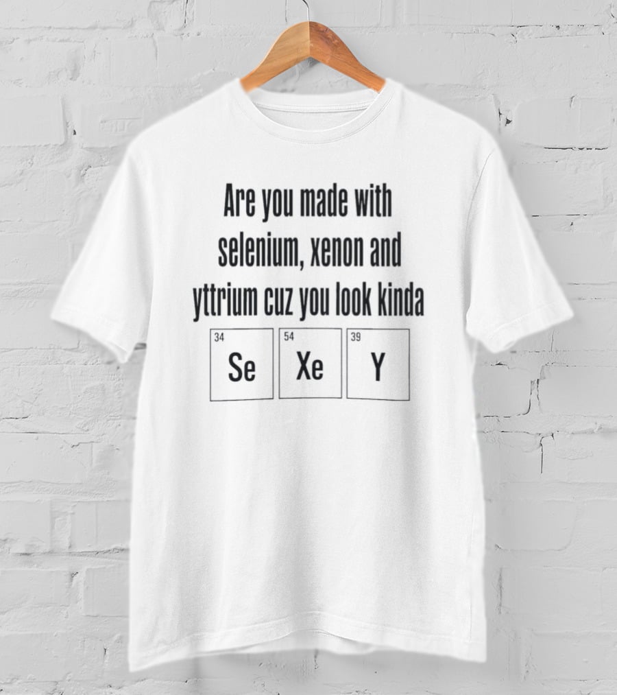 Are You Made With Selenium Xenon And Yttrium Cuz You Look Kinda Se Xe Y T-Shirt