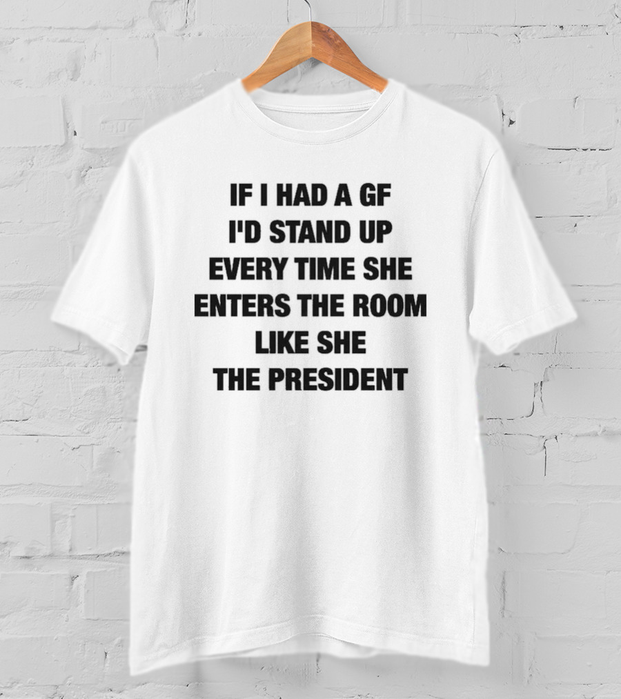 If I Had A GF I'd Stand Up Every Time She Enters The Room Like The President T-Shirt