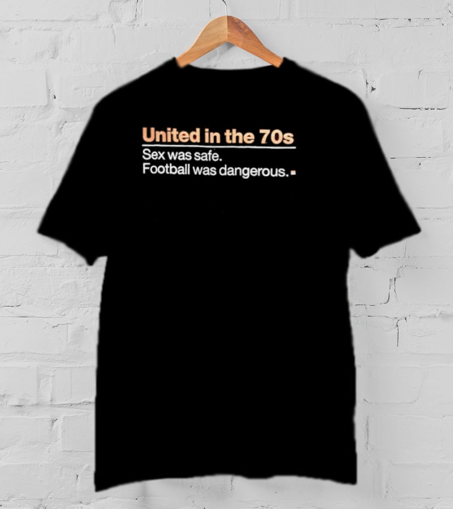 United In The 70s Sex Was Safe Football Was Dangerous Nostalgia Retro 70s Era T-Shirt