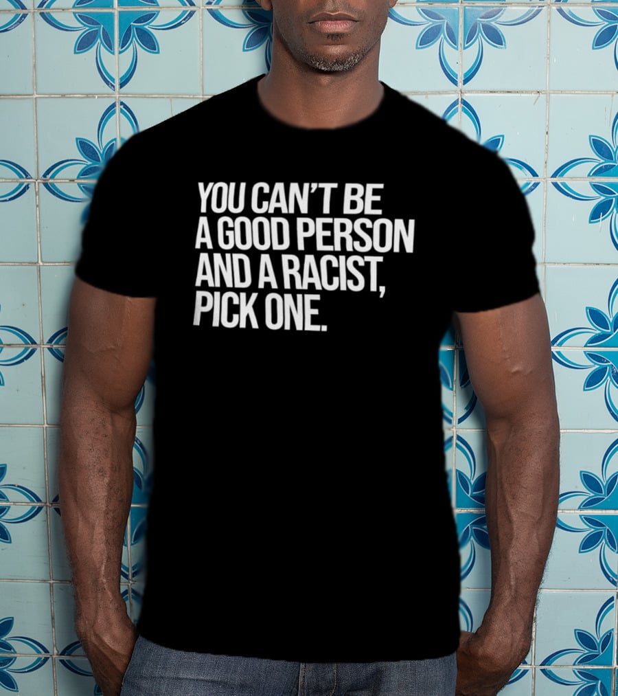 You Can't Be A Good Person And A Racist Pick One T-Shirt