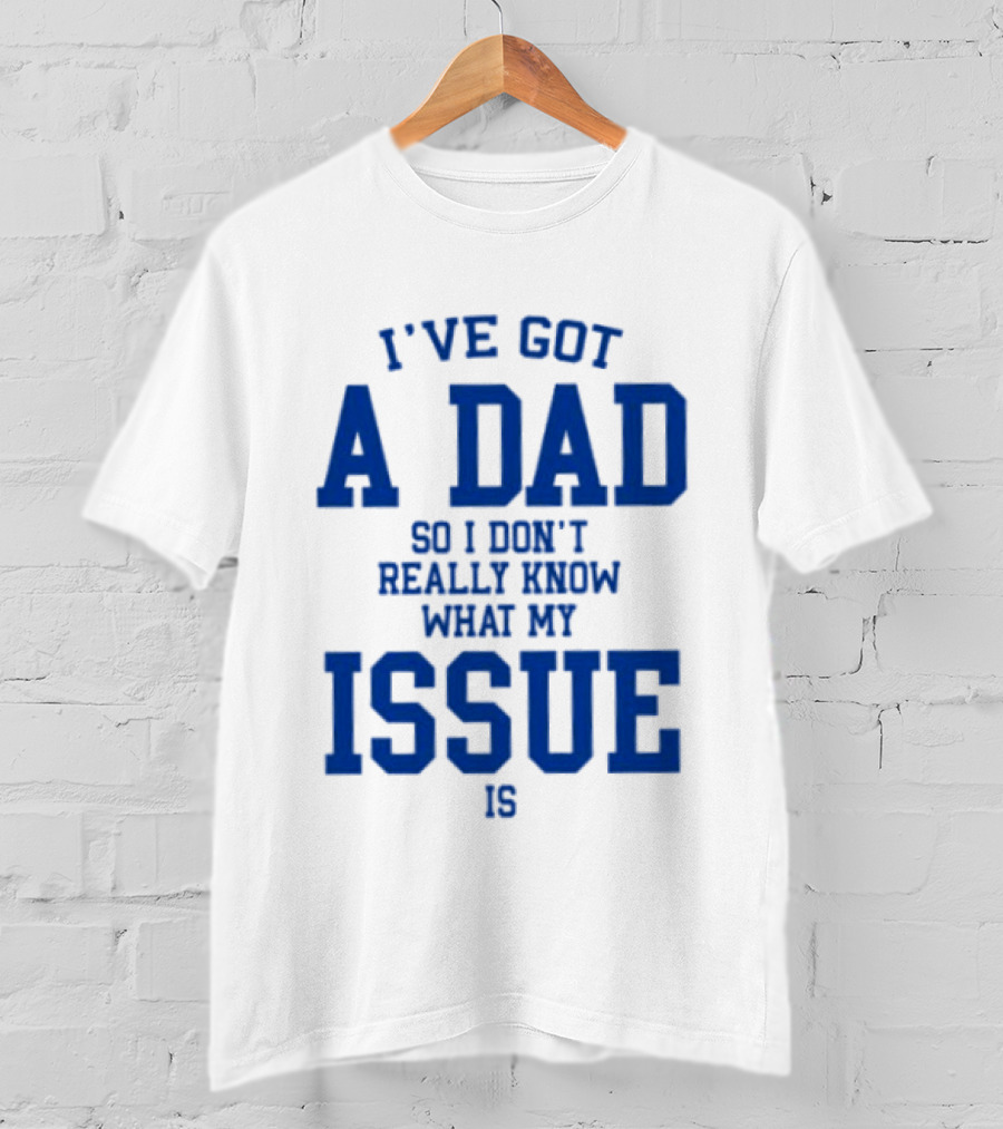 I've Got A Dad So I Don't Really Know What My Issue Is T-Shirt