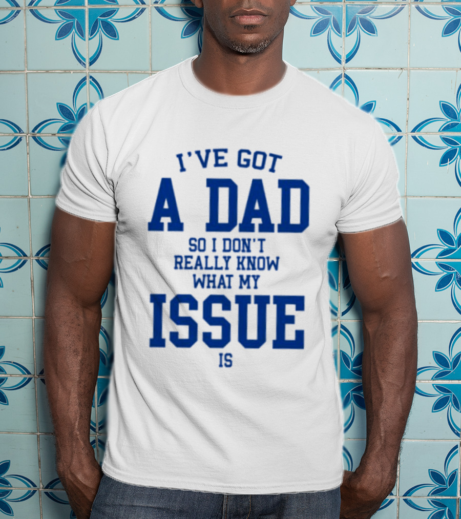 I've Got A Dad So I Don't Really Know What My Issue Is T-Shirt