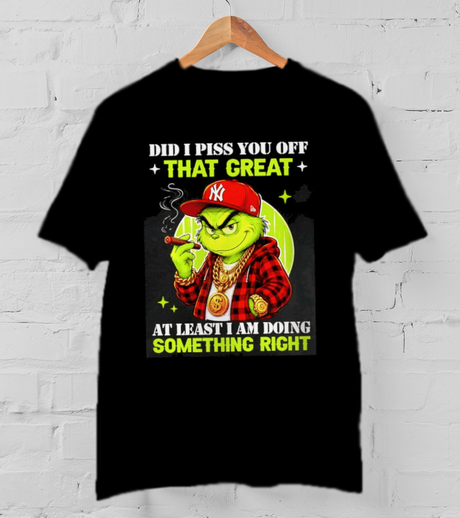 Did I Piss You Off That Great Grinch Doing Something Right NY T-Shirt