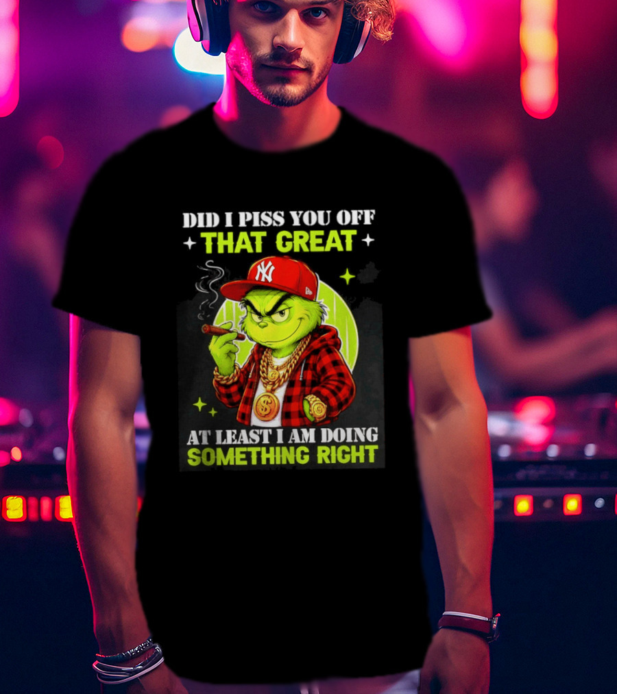 Did I Piss You Off That Great Grinch Doing Something Right NY T-Shirt