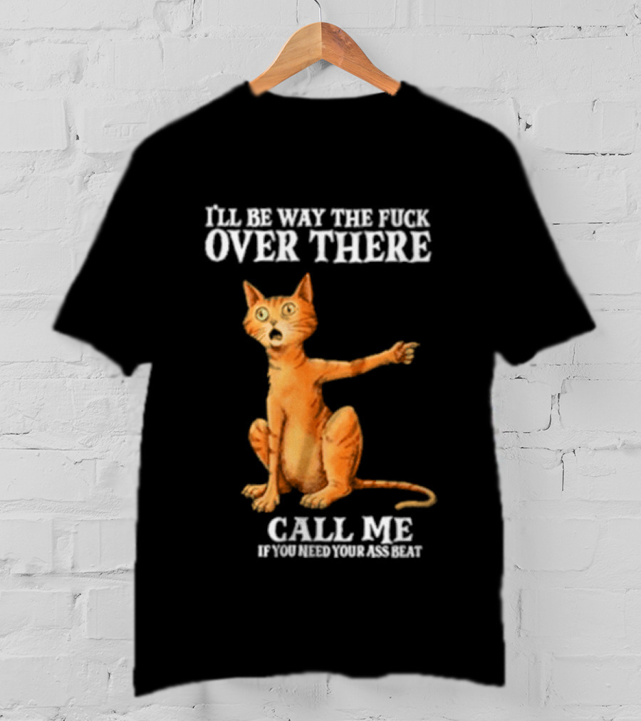 I'll Be Way The Fuck Over There Call Me If You Need Your Ass Beat Cat Modeling Attitude T-Shirt