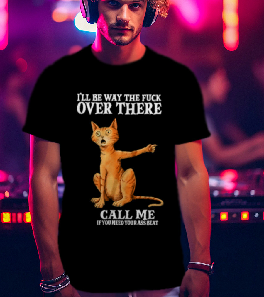 I'll Be Way The Fuck Over There Call Me If You Need Your Ass Beat Cat Modeling Attitude T-Shirt