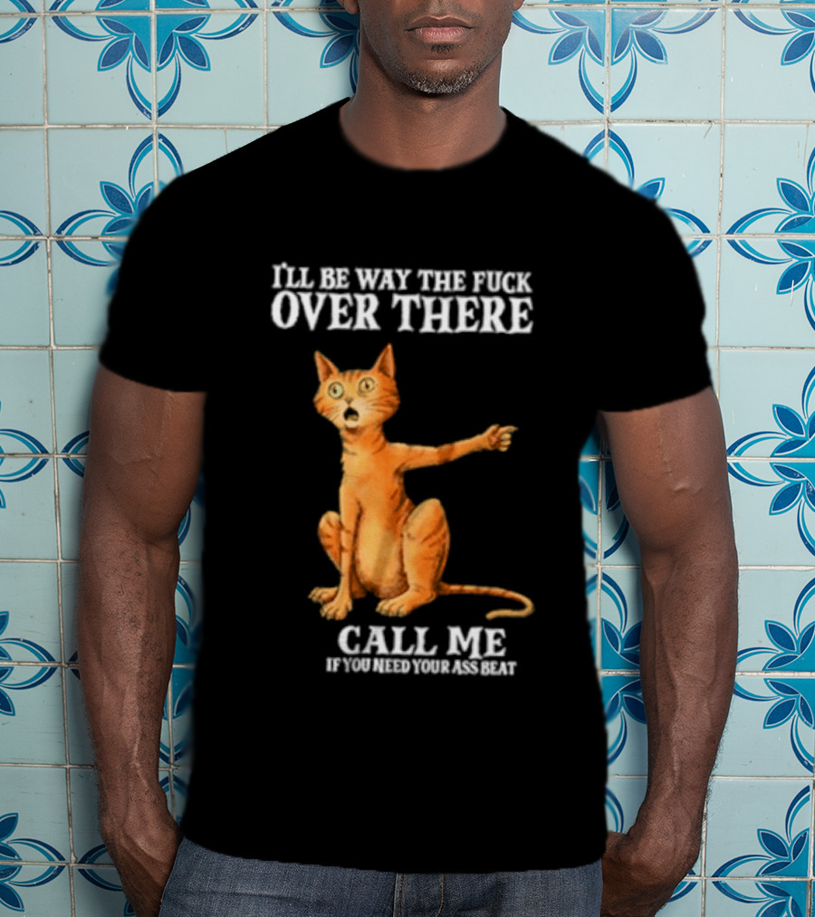 I'll Be Way The Fuck Over There Call Me If You Need Your Ass Beat Cat Modeling Attitude T-Shirt