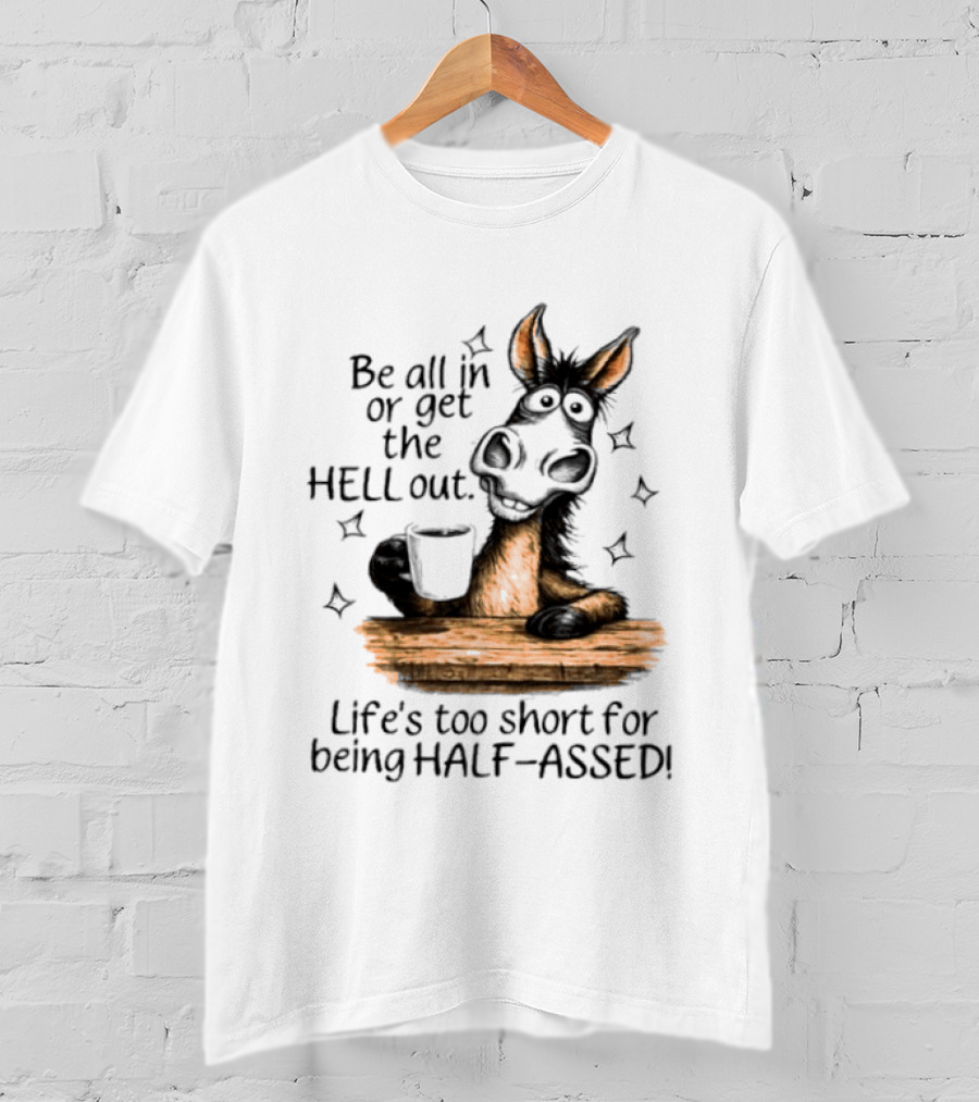 Be All In Or Get The Hell Out Life's Too Short For Being Half Assed Donkey Humor T-Shirt