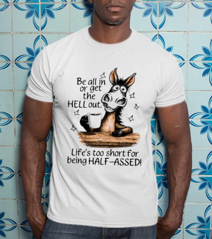 Be All In Or Get The Hell Out Life's Too Short For Being Half Assed Donkey Humor T-Shirt