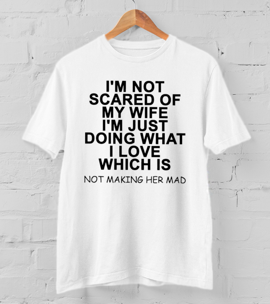 I'm Not Scared Of My Wife I'm Just Doing What I Love Not Making Her Mad T-Shirt