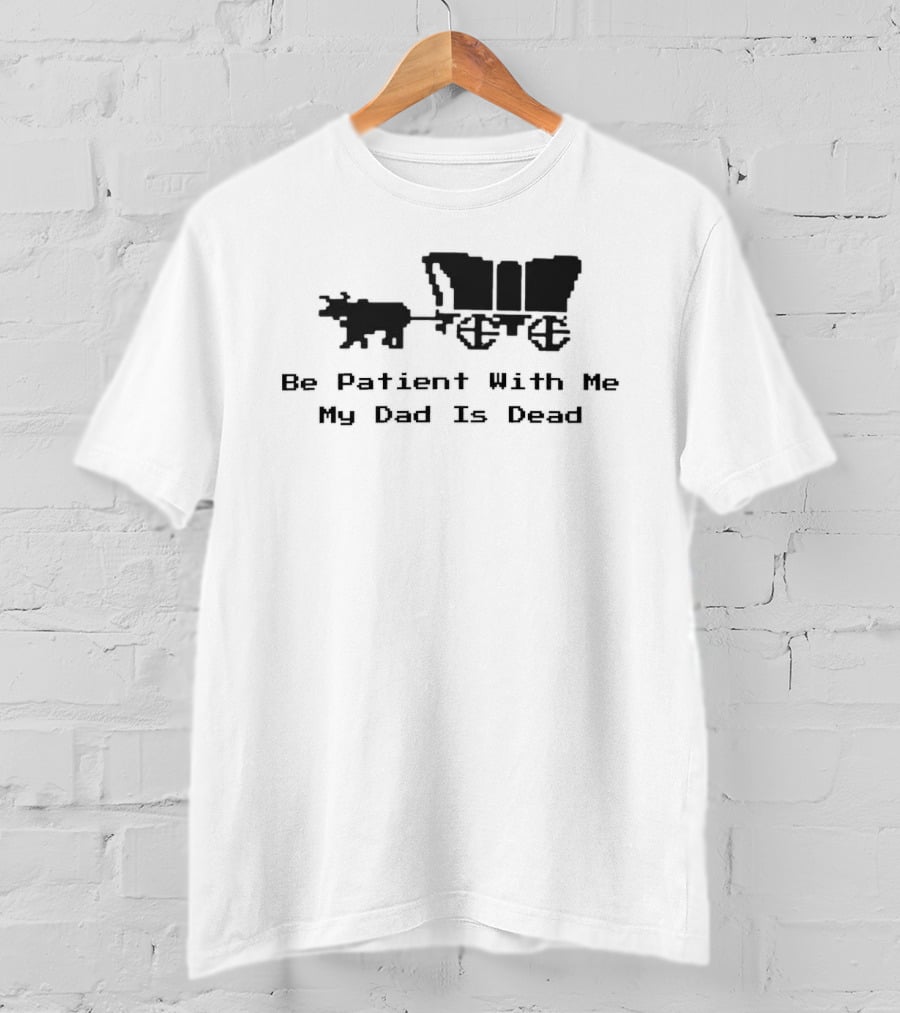 Be Patient With Me My Dad Is Dead Wagon And Oxen T-Shirt