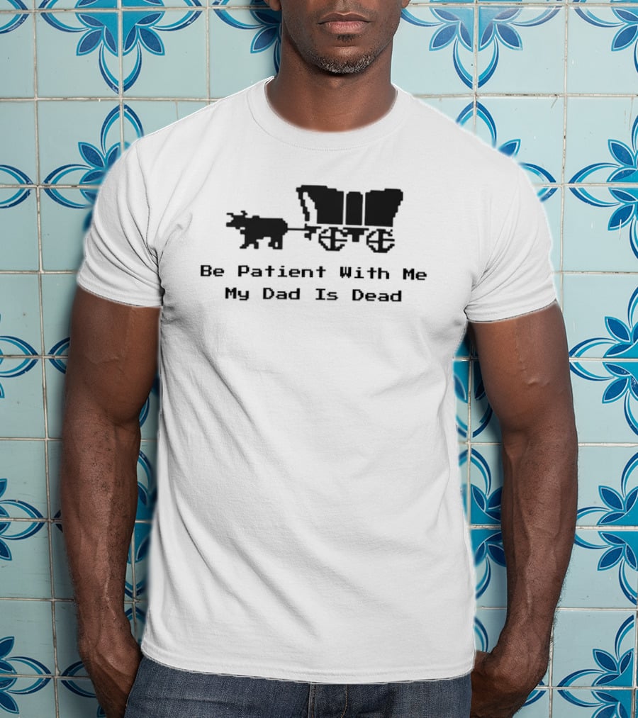 Be Patient With Me My Dad Is Dead Wagon And Oxen T-Shirt